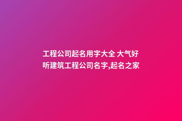 工程公司起名用字大全 大气好听建筑工程公司名字,起名之家